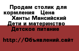 Продам столик для кормления › Цена ­ 2 500 - Ханты-Мансийский Дети и материнство » Детское питание   